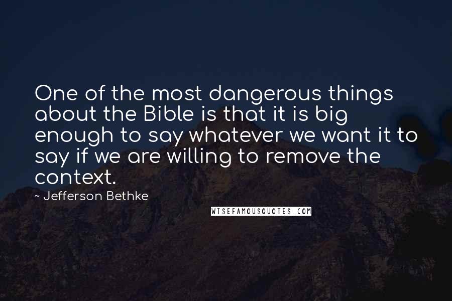 Jefferson Bethke Quotes: One of the most dangerous things about the Bible is that it is big enough to say whatever we want it to say if we are willing to remove the context.