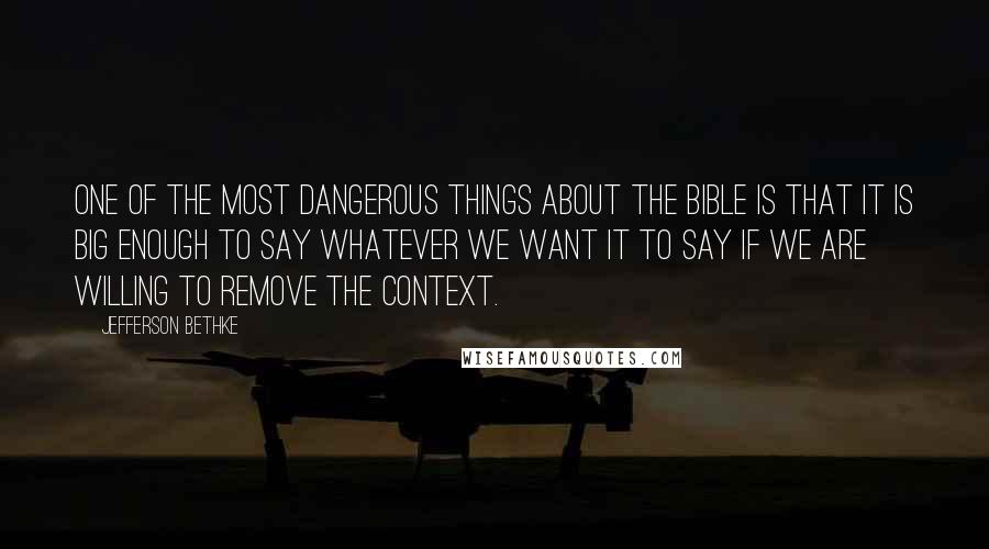 Jefferson Bethke Quotes: One of the most dangerous things about the Bible is that it is big enough to say whatever we want it to say if we are willing to remove the context.