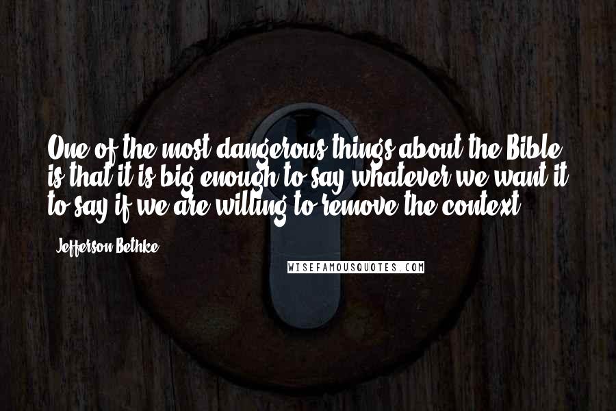 Jefferson Bethke Quotes: One of the most dangerous things about the Bible is that it is big enough to say whatever we want it to say if we are willing to remove the context.