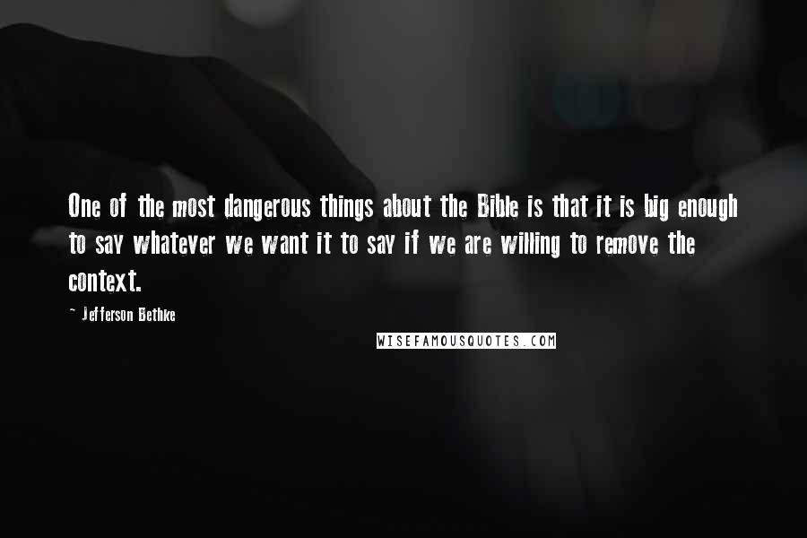 Jefferson Bethke Quotes: One of the most dangerous things about the Bible is that it is big enough to say whatever we want it to say if we are willing to remove the context.