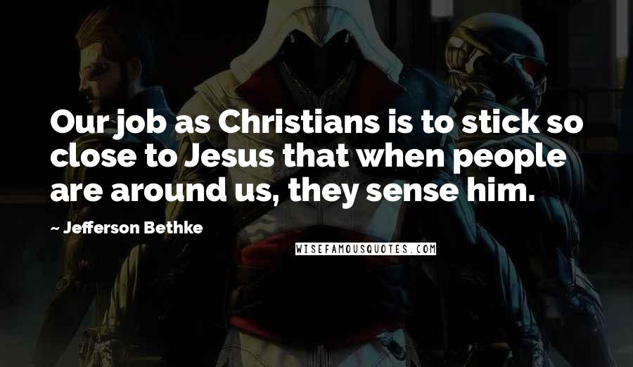 Jefferson Bethke Quotes: Our job as Christians is to stick so close to Jesus that when people are around us, they sense him.