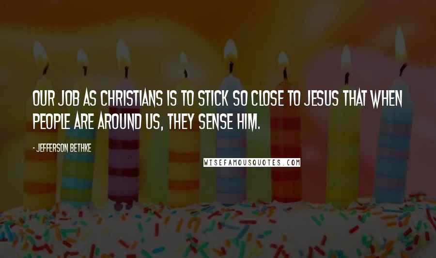 Jefferson Bethke Quotes: Our job as Christians is to stick so close to Jesus that when people are around us, they sense him.