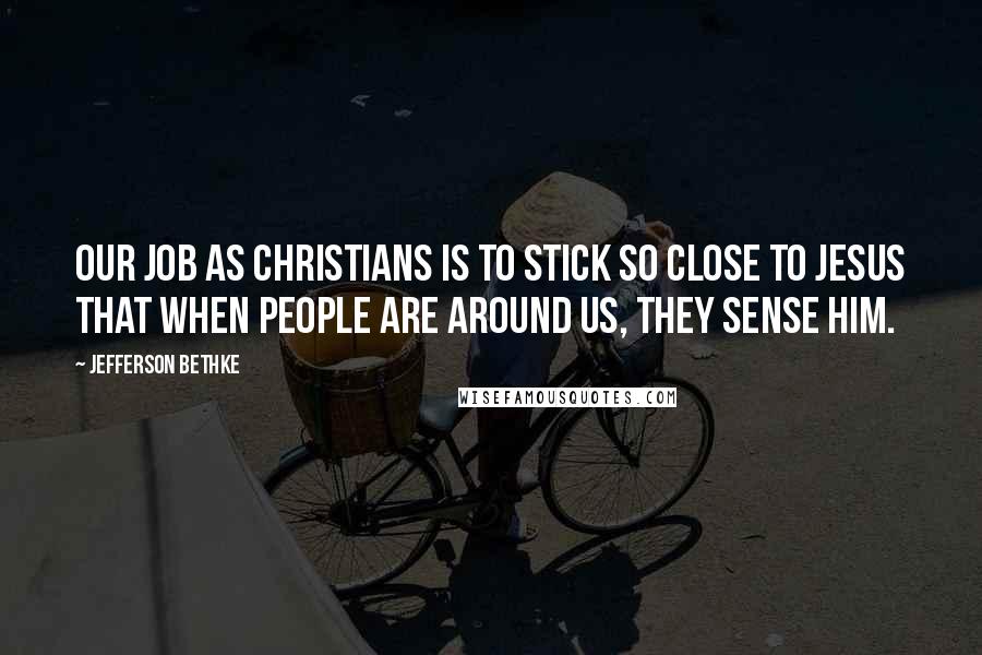 Jefferson Bethke Quotes: Our job as Christians is to stick so close to Jesus that when people are around us, they sense him.