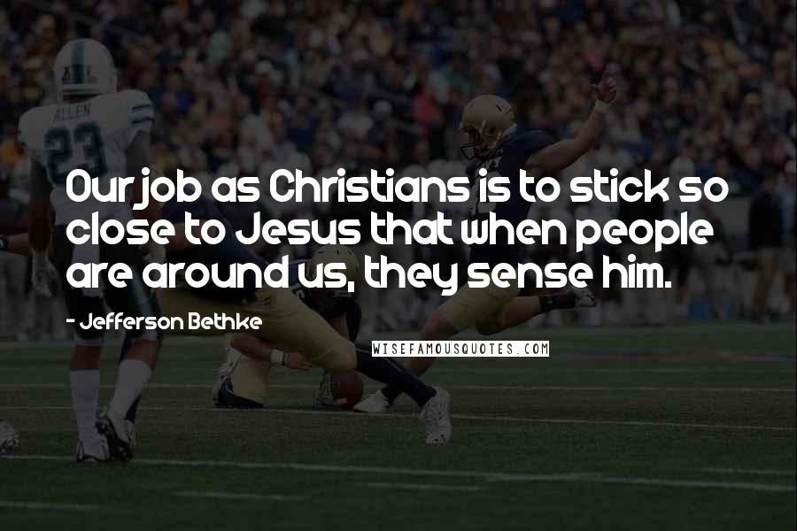 Jefferson Bethke Quotes: Our job as Christians is to stick so close to Jesus that when people are around us, they sense him.