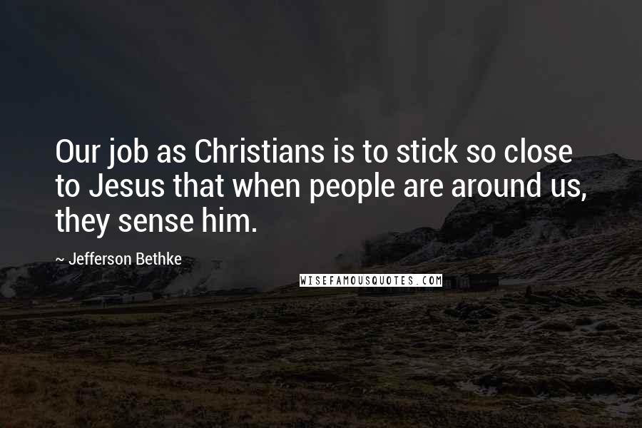 Jefferson Bethke Quotes: Our job as Christians is to stick so close to Jesus that when people are around us, they sense him.