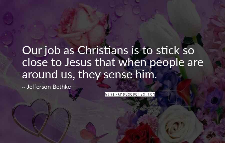 Jefferson Bethke Quotes: Our job as Christians is to stick so close to Jesus that when people are around us, they sense him.