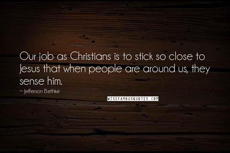 Jefferson Bethke Quotes: Our job as Christians is to stick so close to Jesus that when people are around us, they sense him.