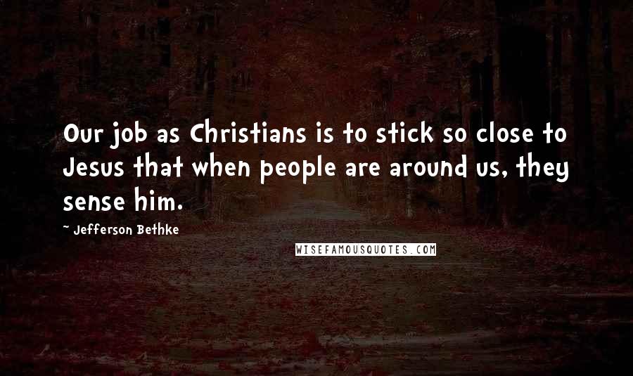 Jefferson Bethke Quotes: Our job as Christians is to stick so close to Jesus that when people are around us, they sense him.