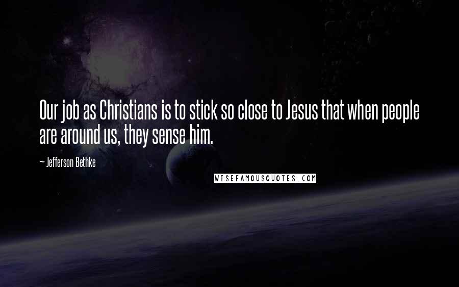 Jefferson Bethke Quotes: Our job as Christians is to stick so close to Jesus that when people are around us, they sense him.