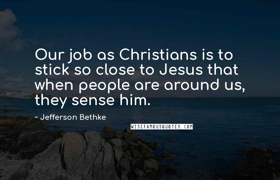 Jefferson Bethke Quotes: Our job as Christians is to stick so close to Jesus that when people are around us, they sense him.