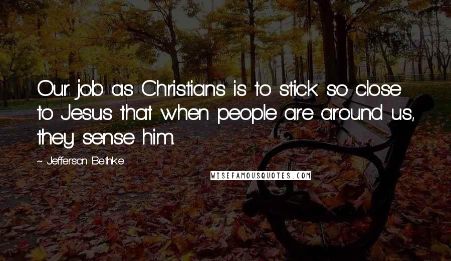 Jefferson Bethke Quotes: Our job as Christians is to stick so close to Jesus that when people are around us, they sense him.