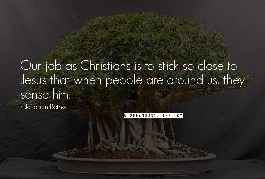 Jefferson Bethke Quotes: Our job as Christians is to stick so close to Jesus that when people are around us, they sense him.