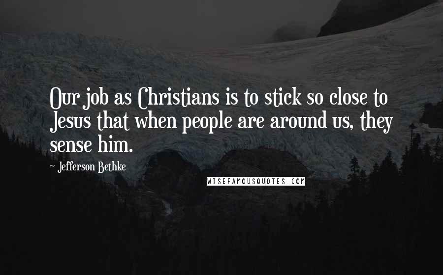 Jefferson Bethke Quotes: Our job as Christians is to stick so close to Jesus that when people are around us, they sense him.