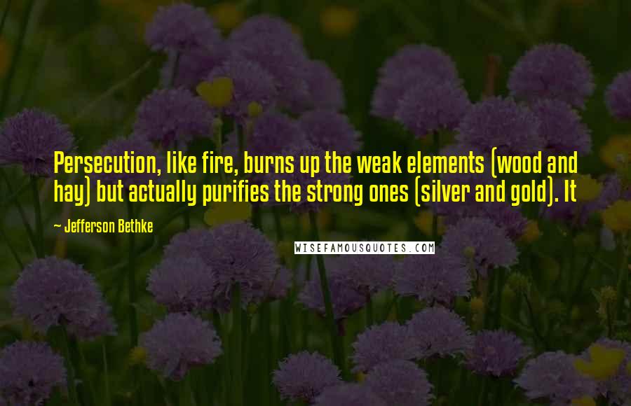 Jefferson Bethke Quotes: Persecution, like fire, burns up the weak elements (wood and hay) but actually purifies the strong ones (silver and gold). It