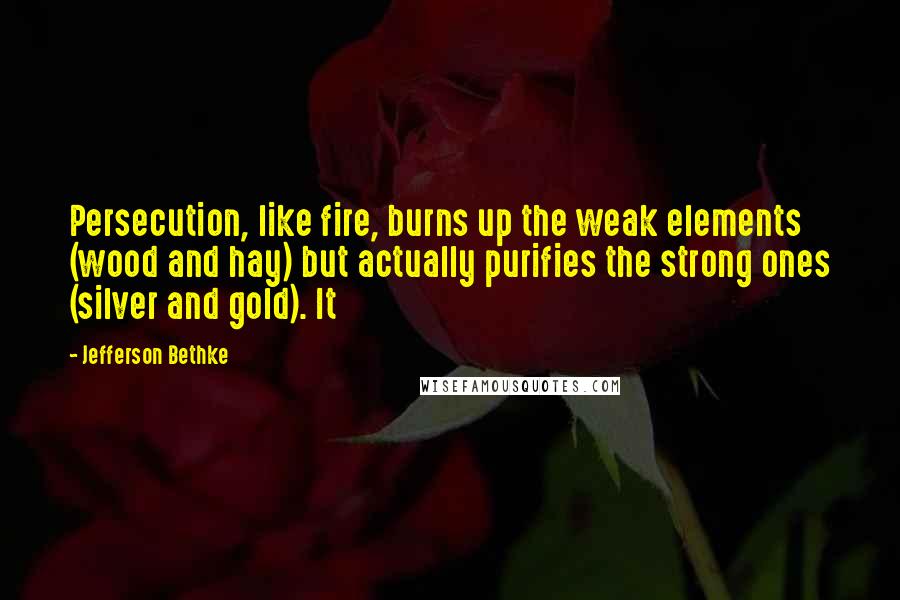 Jefferson Bethke Quotes: Persecution, like fire, burns up the weak elements (wood and hay) but actually purifies the strong ones (silver and gold). It