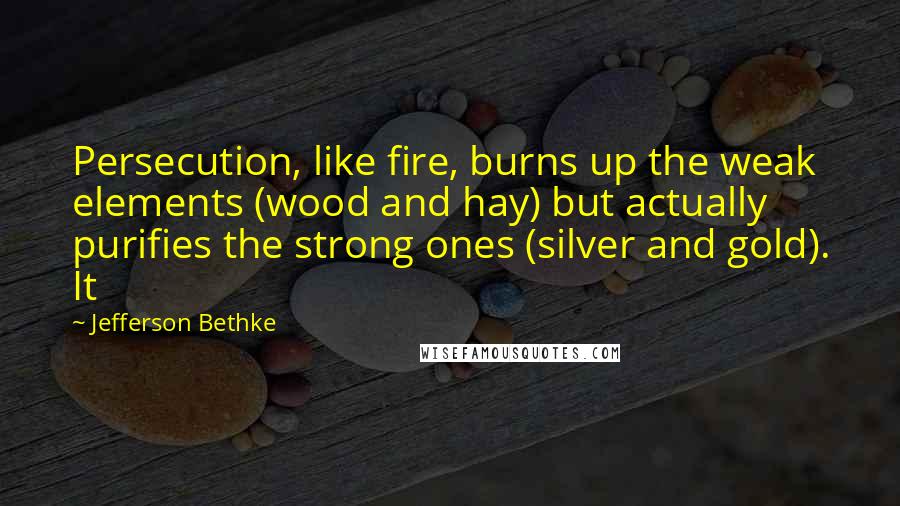 Jefferson Bethke Quotes: Persecution, like fire, burns up the weak elements (wood and hay) but actually purifies the strong ones (silver and gold). It