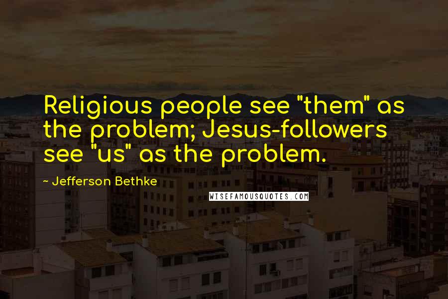 Jefferson Bethke Quotes: Religious people see "them" as the problem; Jesus-followers see "us" as the problem.