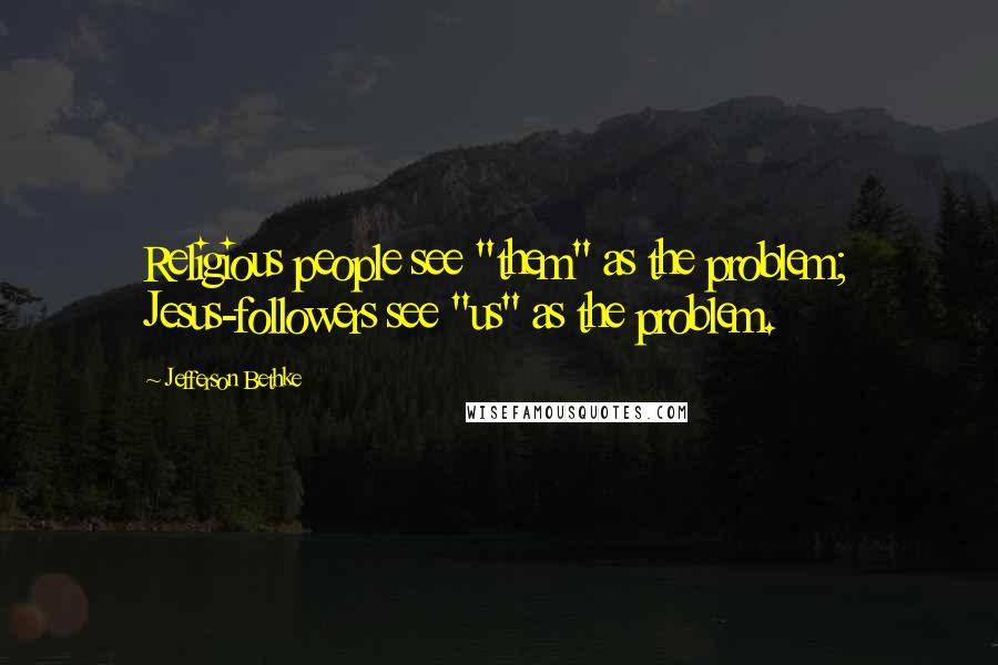 Jefferson Bethke Quotes: Religious people see "them" as the problem; Jesus-followers see "us" as the problem.