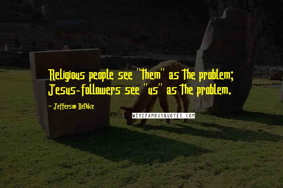 Jefferson Bethke Quotes: Religious people see "them" as the problem; Jesus-followers see "us" as the problem.