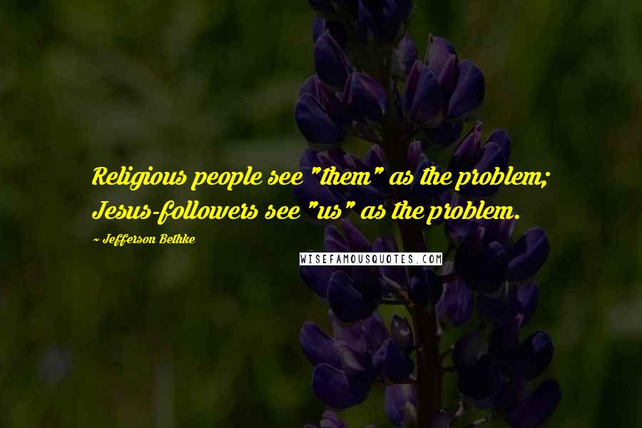 Jefferson Bethke Quotes: Religious people see "them" as the problem; Jesus-followers see "us" as the problem.