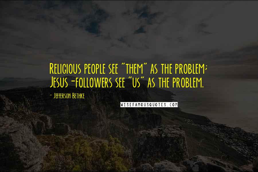 Jefferson Bethke Quotes: Religious people see "them" as the problem; Jesus-followers see "us" as the problem.