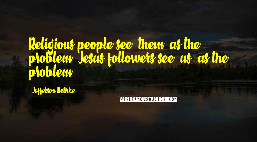 Jefferson Bethke Quotes: Religious people see "them" as the problem; Jesus-followers see "us" as the problem.