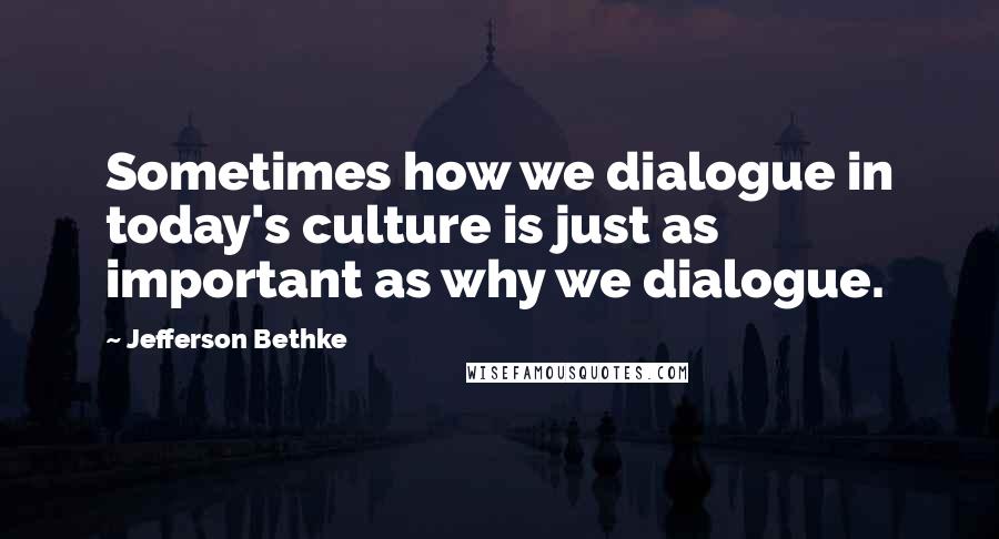 Jefferson Bethke Quotes: Sometimes how we dialogue in today's culture is just as important as why we dialogue.