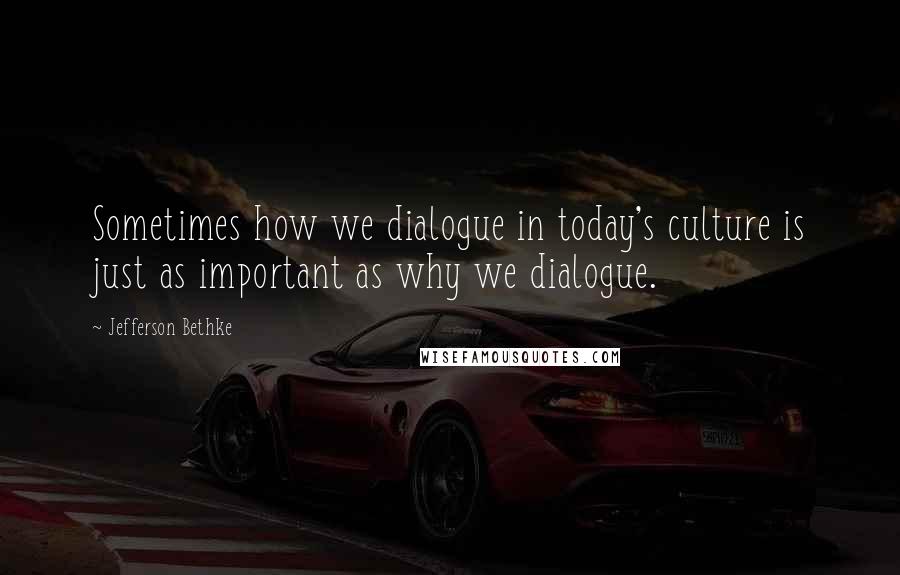 Jefferson Bethke Quotes: Sometimes how we dialogue in today's culture is just as important as why we dialogue.