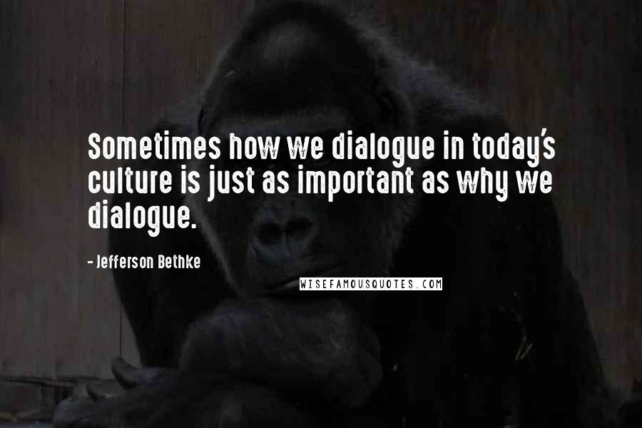 Jefferson Bethke Quotes: Sometimes how we dialogue in today's culture is just as important as why we dialogue.