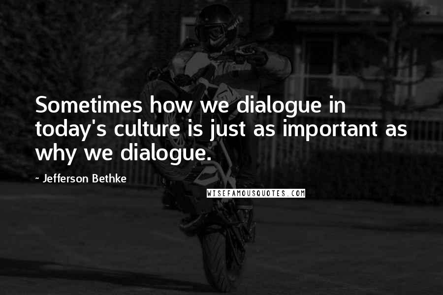 Jefferson Bethke Quotes: Sometimes how we dialogue in today's culture is just as important as why we dialogue.