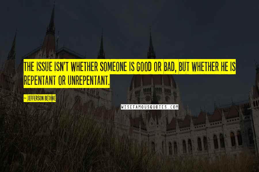 Jefferson Bethke Quotes: The issue isn't whether someone is good or bad, but whether he is repentant or unrepentant.