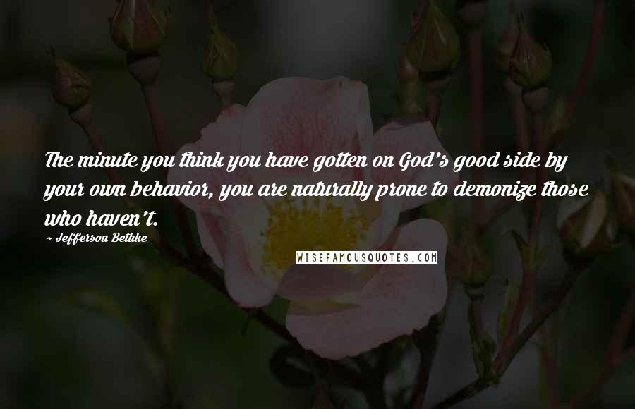 Jefferson Bethke Quotes: The minute you think you have gotten on God's good side by your own behavior, you are naturally prone to demonize those who haven't.