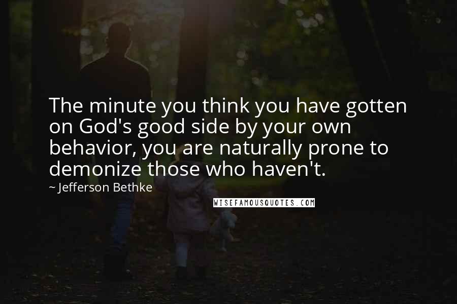 Jefferson Bethke Quotes: The minute you think you have gotten on God's good side by your own behavior, you are naturally prone to demonize those who haven't.
