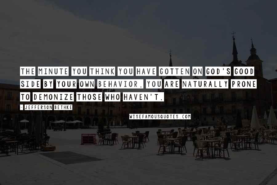 Jefferson Bethke Quotes: The minute you think you have gotten on God's good side by your own behavior, you are naturally prone to demonize those who haven't.