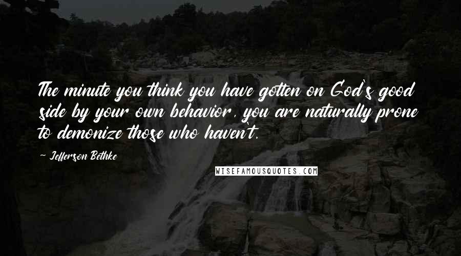 Jefferson Bethke Quotes: The minute you think you have gotten on God's good side by your own behavior, you are naturally prone to demonize those who haven't.