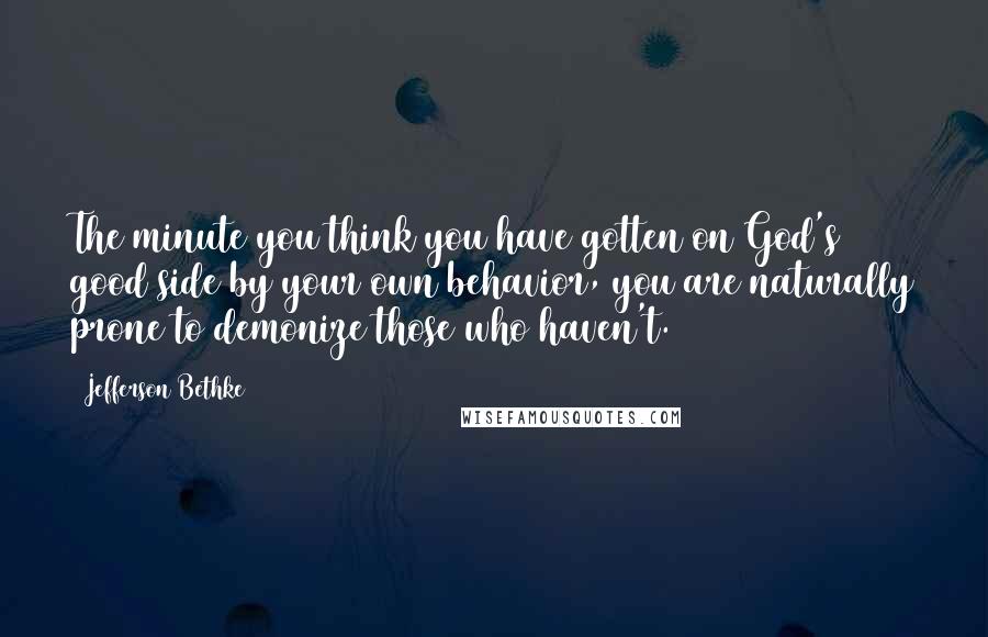 Jefferson Bethke Quotes: The minute you think you have gotten on God's good side by your own behavior, you are naturally prone to demonize those who haven't.