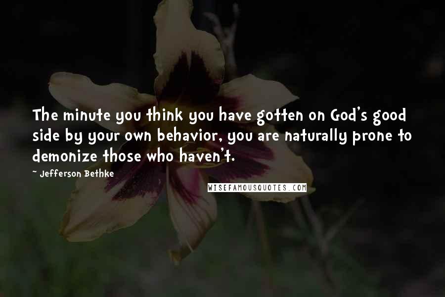 Jefferson Bethke Quotes: The minute you think you have gotten on God's good side by your own behavior, you are naturally prone to demonize those who haven't.