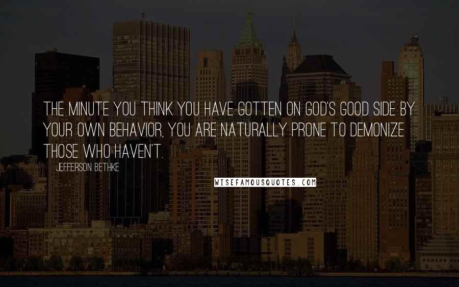 Jefferson Bethke Quotes: The minute you think you have gotten on God's good side by your own behavior, you are naturally prone to demonize those who haven't.