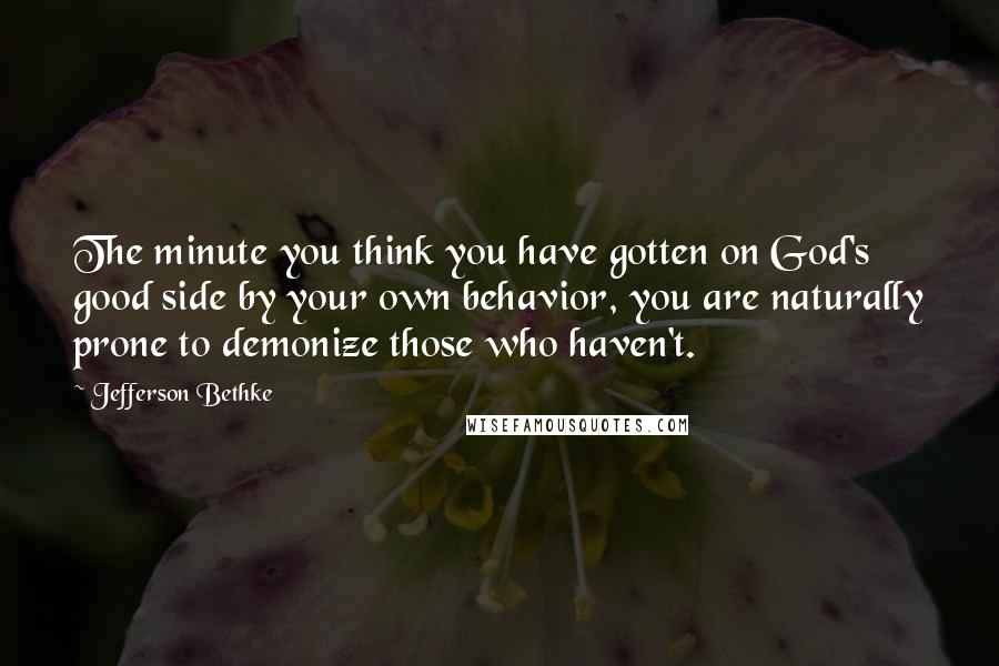 Jefferson Bethke Quotes: The minute you think you have gotten on God's good side by your own behavior, you are naturally prone to demonize those who haven't.