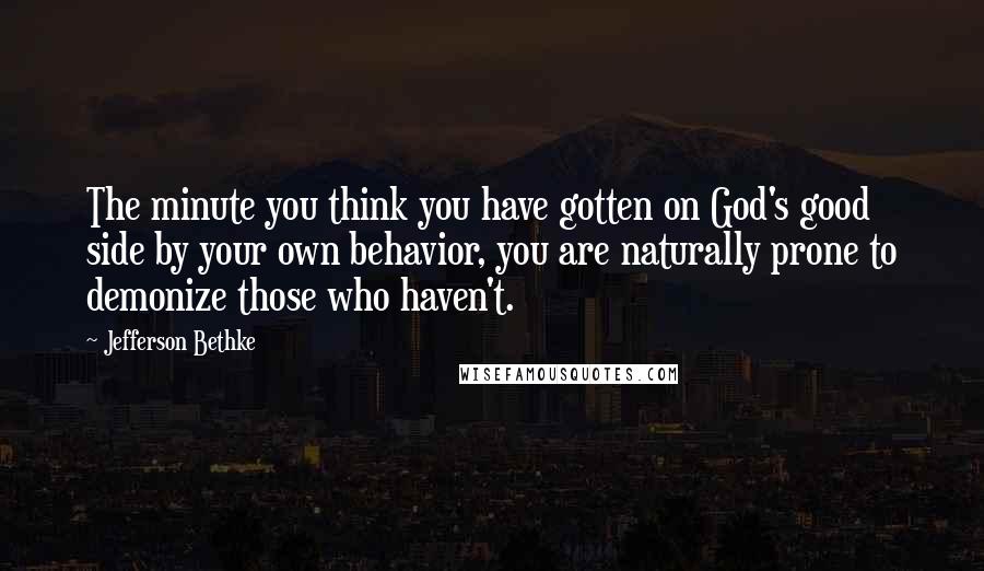 Jefferson Bethke Quotes: The minute you think you have gotten on God's good side by your own behavior, you are naturally prone to demonize those who haven't.