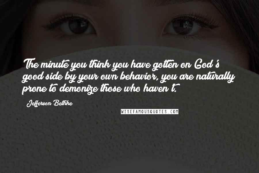 Jefferson Bethke Quotes: The minute you think you have gotten on God's good side by your own behavior, you are naturally prone to demonize those who haven't.