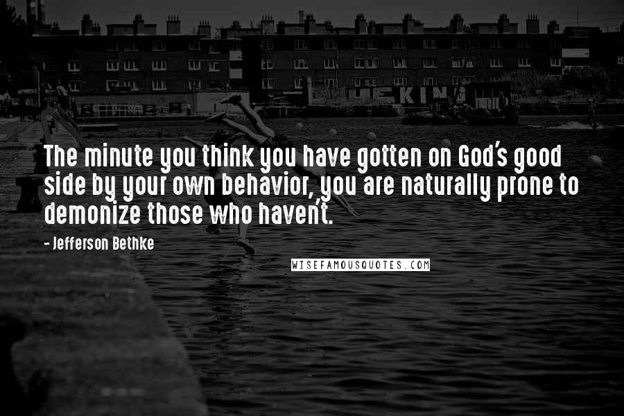 Jefferson Bethke Quotes: The minute you think you have gotten on God's good side by your own behavior, you are naturally prone to demonize those who haven't.