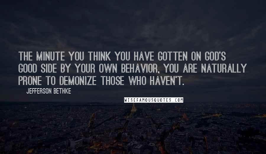 Jefferson Bethke Quotes: The minute you think you have gotten on God's good side by your own behavior, you are naturally prone to demonize those who haven't.