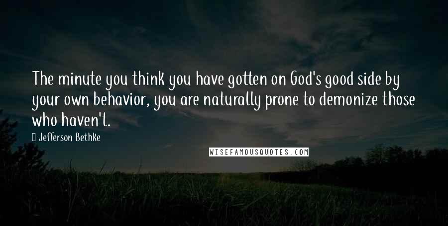 Jefferson Bethke Quotes: The minute you think you have gotten on God's good side by your own behavior, you are naturally prone to demonize those who haven't.
