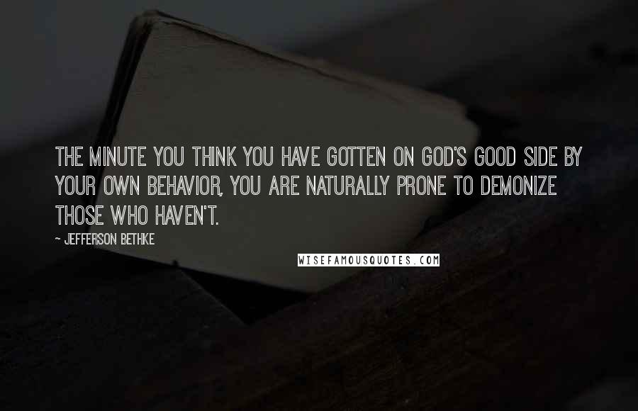 Jefferson Bethke Quotes: The minute you think you have gotten on God's good side by your own behavior, you are naturally prone to demonize those who haven't.