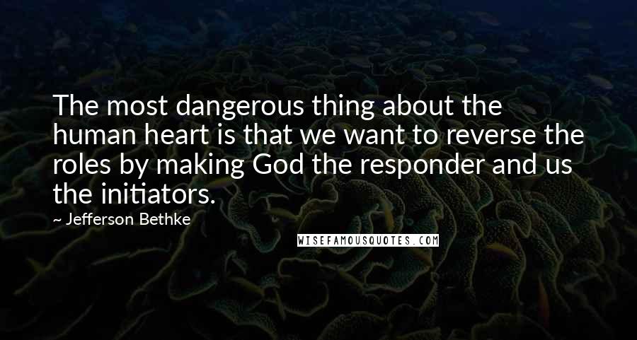 Jefferson Bethke Quotes: The most dangerous thing about the human heart is that we want to reverse the roles by making God the responder and us the initiators.