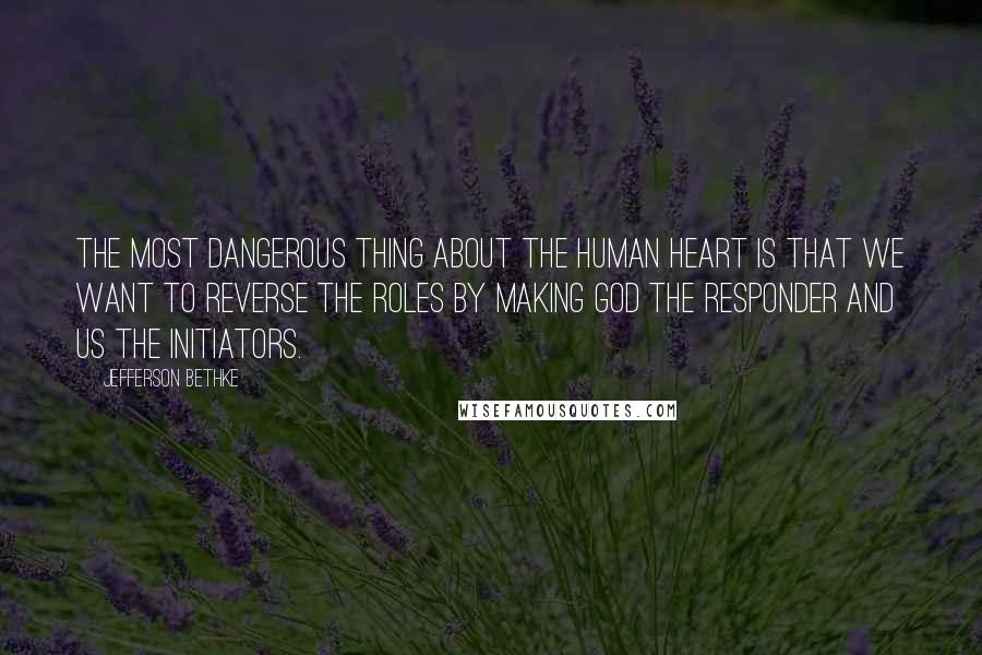 Jefferson Bethke Quotes: The most dangerous thing about the human heart is that we want to reverse the roles by making God the responder and us the initiators.