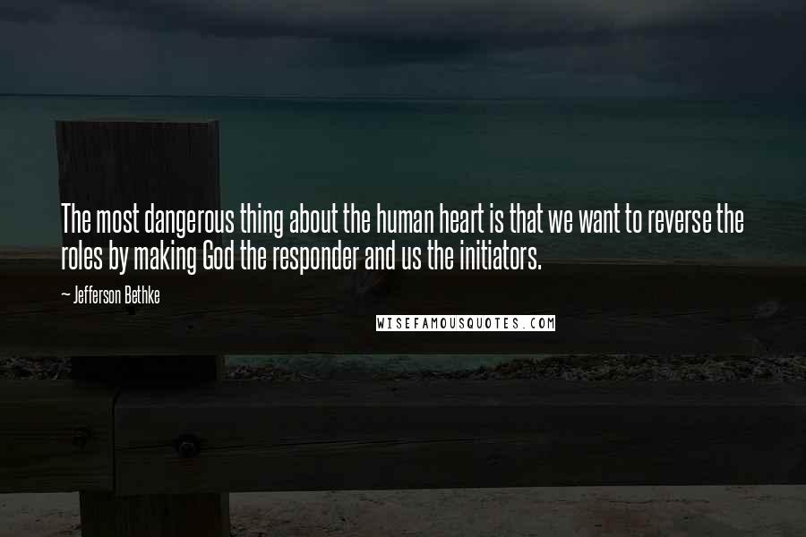 Jefferson Bethke Quotes: The most dangerous thing about the human heart is that we want to reverse the roles by making God the responder and us the initiators.