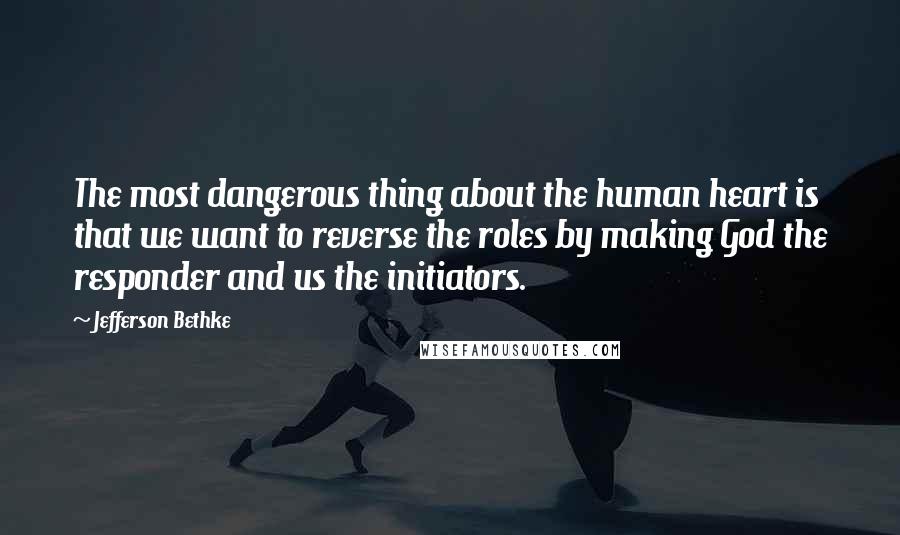 Jefferson Bethke Quotes: The most dangerous thing about the human heart is that we want to reverse the roles by making God the responder and us the initiators.