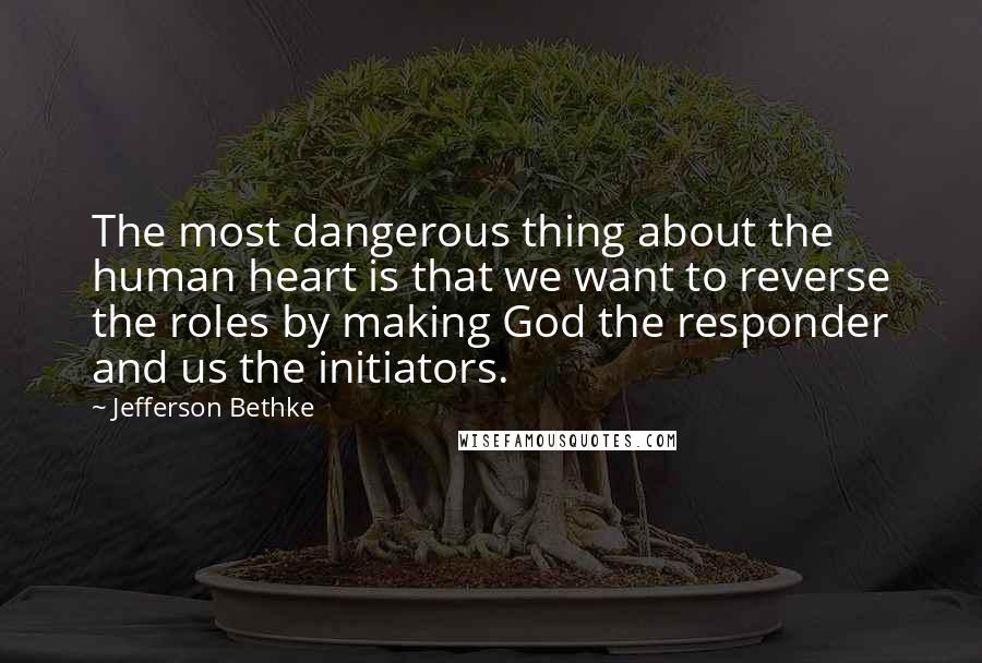 Jefferson Bethke Quotes: The most dangerous thing about the human heart is that we want to reverse the roles by making God the responder and us the initiators.